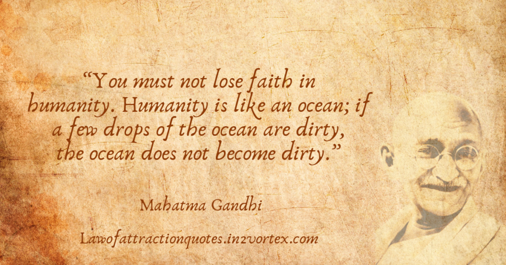 “You must not lose faith in humanity. Humanity is like an ocean; if a few drops of the ocean are dirty, the ocean does not become dirty.”- Mahatma Gandhi