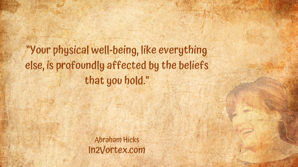 “Your physical well-being, like everything else, is profoundly affected by the beliefs that you hold.” In2Vortex, Abraham Hicks Quotes