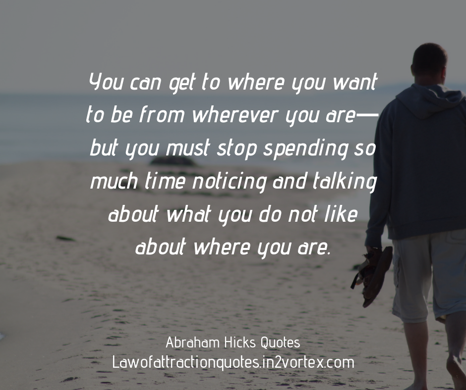 You can get to where you want to be from wherever you are—but you must stop spending so much time noticing and talking about what you do not like about where you are.

