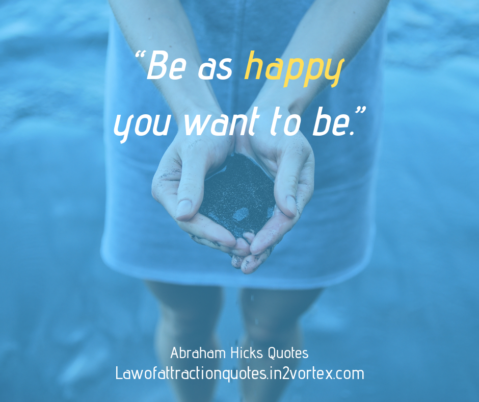 “Be as happy you want to be.” Abraham Hicks Quotes

