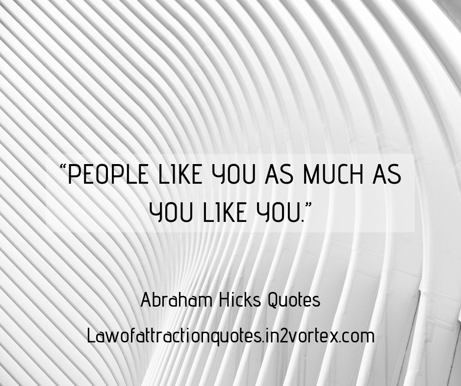 “People like you as much as you like you.” Abraham Hicks Quotes, In2Vortex

