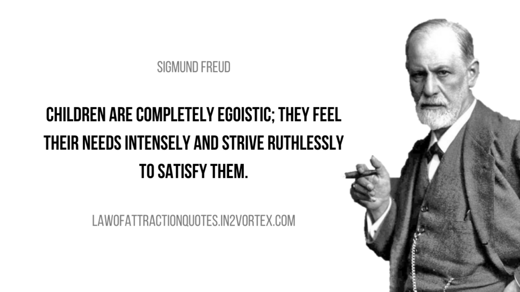 Children are completely egoistic; they feel their needs intensely and strive ruthlessly to satisfy them. – Sigmund Freud, in2vortex quotes