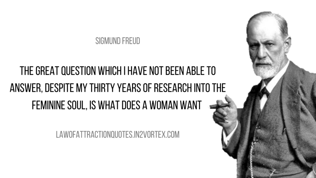 The great question which I have not been able to answer, despite my thirty years of research into the feminine soul, is What does a woman want – Sigmund Freud